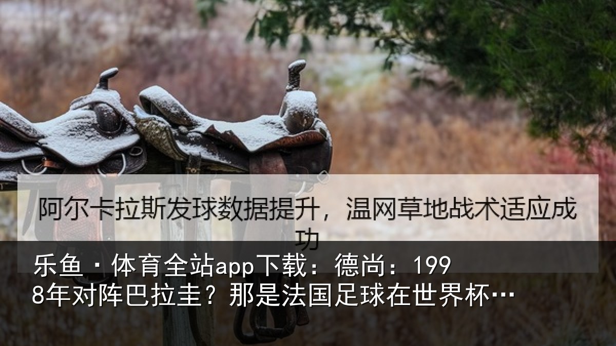 乐鱼·体育全站app下载：德尚：1998年对阵巴拉圭？那是法国足球在世界杯上的重要时刻