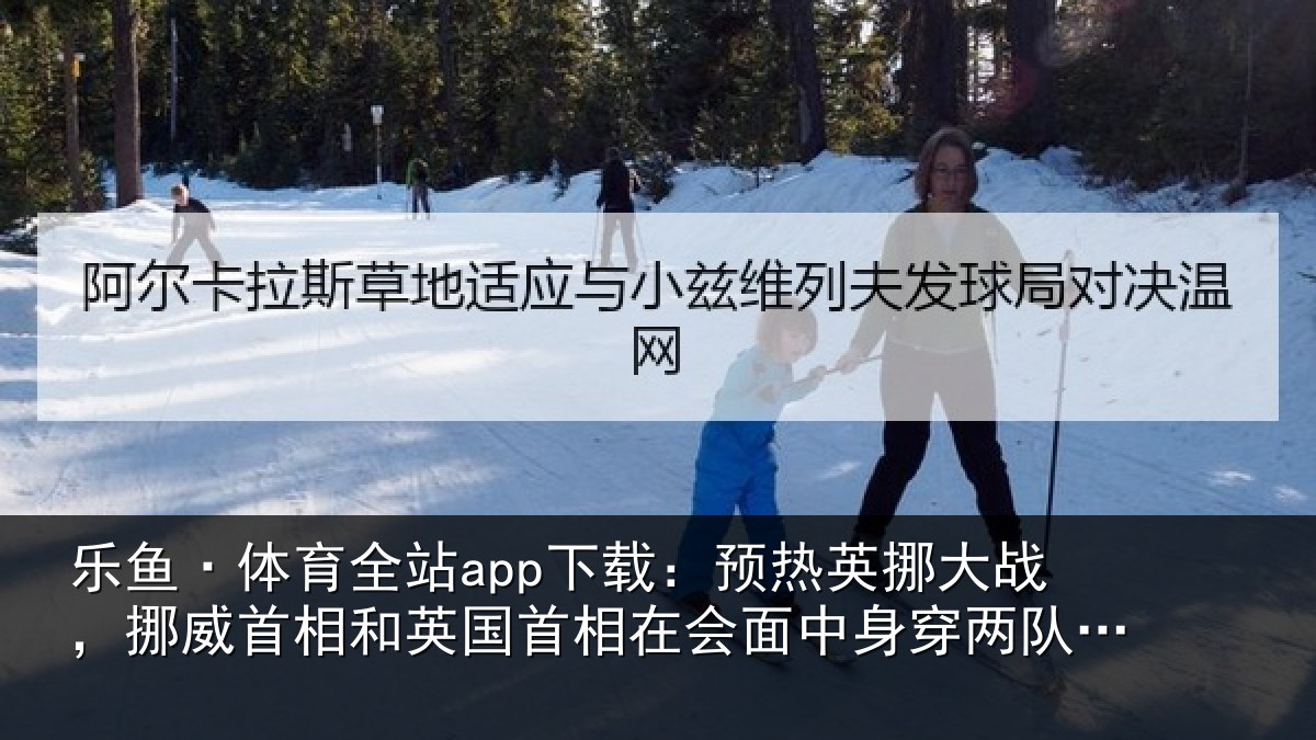 乐鱼·体育全站app下载：预热英挪大战，挪威首相和英国首相在会面中身穿两队球衣合影