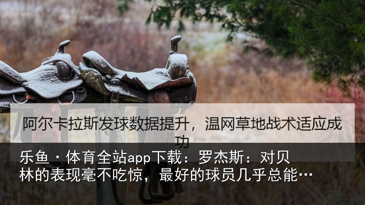 乐鱼·体育全站app下载：罗杰斯：对贝林的表现毫不吃惊，最好的球员几乎总能挺身而出