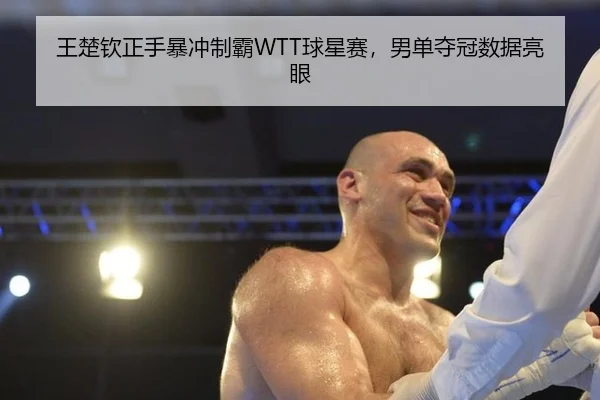 王楚钦正手暴冲制霸WTT球星赛，男单夺冠数据亮眼