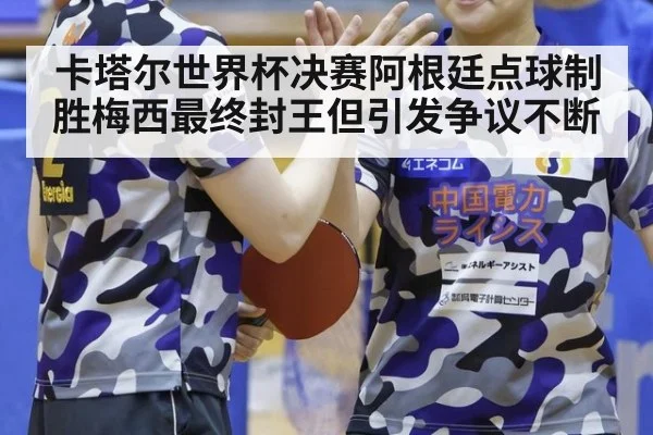 卡塔尔世界杯决赛阿根廷点球制胜梅西最终封王但引发争议不断