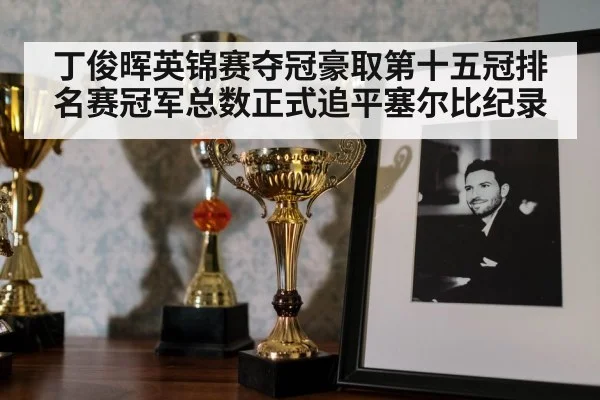 丁俊晖英锦赛夺冠豪取第十五冠排名赛冠军总数正式追平塞尔比纪录