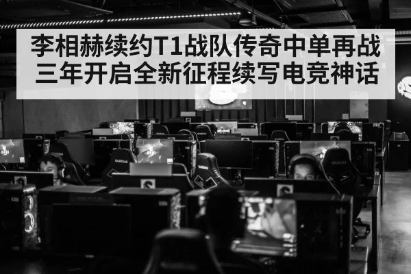 李相赫续约T1战队传奇中单再战三年开启全新征程续写电竞神话